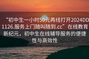 “初中生一小時(shí)50元再線(xiàn)打開(kāi)2024DD1126.服務(wù)上門(mén)隨叫隨到.cc”在線(xiàn)教育新紀元，初中生在線(xiàn)輔導服務(wù)的便捷性與高效性