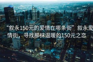 “敘永150元的愛(ài)情在哪條街”敘永愛(ài)情街，尋找那抹溫暖的150元之戀