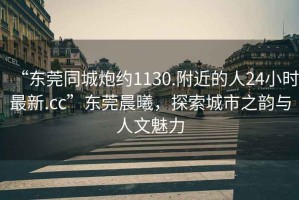 “東莞同城炮約1130.附近的人24小時(shí)最新.cc”東莞晨曦，探索城市之韻與人文魅力