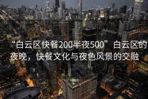 “白云區快餐200半夜500”白云區的夜晚，快餐文化與夜色風(fēng)景的交融