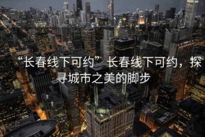 “長(cháng)春線(xiàn)下可約”長(cháng)春線(xiàn)下可約，探尋城市之美的腳步