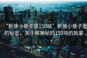 “新塘小巷子里150塊”新塘小巷子里的秘密，關(guān)于那神秘的150塊的故事