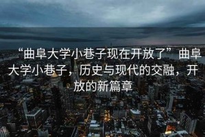 “曲阜大學(xué)小巷子現在開(kāi)放了”曲阜大學(xué)小巷子，歷史與現代的交融，開(kāi)放的新篇章