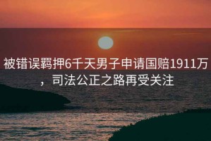 被錯誤羈押6千天男子申請國賠1911萬(wàn)，司法公正之路再受關(guān)注