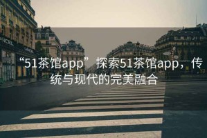 “51茶館app”探索51茶館app，傳統與現代的完美融合