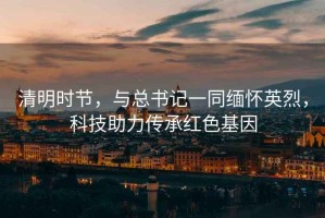 清明時(shí)節，與總書(shū)記一同緬懷英烈，科技助力傳承紅色基因