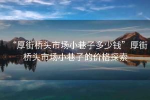 “厚街橋頭市場(chǎng)小巷子多少錢(qián)”厚街橋頭市場(chǎng)小巷子的價(jià)格探索