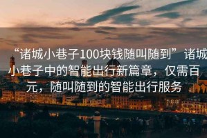 “諸城小巷子100塊錢(qián)隨叫隨到”諸城小巷子中的智能出行新篇章，僅需百元，隨叫隨到的智能出行服務(wù)