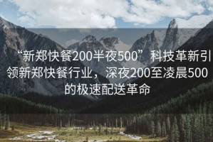 “新鄭快餐200半夜500”科技革新引領(lǐng)新鄭快餐行業(yè)，深夜200至凌晨500的極速配送革命