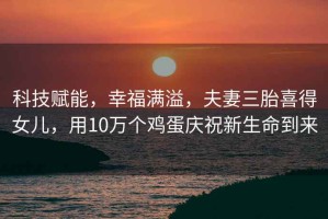 科技賦能，幸福滿(mǎn)溢，夫妻三胎喜得女兒，用10萬(wàn)個(gè)雞蛋慶祝新生命到來(lái)