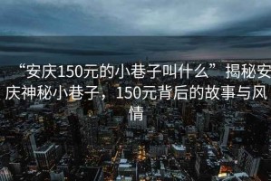 “安慶150元的小巷子叫什么”揭秘安慶神秘小巷子，150元背后的故事與風(fēng)情
