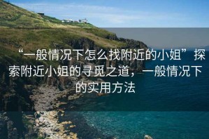 “一般情況下怎么找附近的小姐”探索附近小姐的尋覓之道，一般情況下的實(shí)用方法
