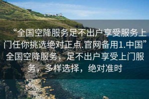 “全國空降服務(wù)足不出戶(hù)享受服務(wù)上門(mén)任你挑選絕對正點(diǎn).官網(wǎng)備用1.中國”全國空降服務(wù)，足不出戶(hù)享受上門(mén)服務(wù)，多樣選擇，絕對準時(shí)