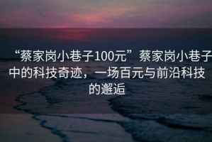 “蔡家崗小巷子100元”蔡家崗小巷子中的科技奇跡，一場(chǎng)百元與前沿科技的邂逅