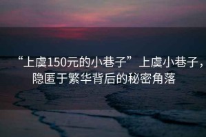 “上虞150元的小巷子”上虞小巷子，隱匿于繁華背后的秘密角落