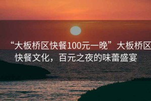 “大板橋區快餐100元一晚”大板橋區快餐文化，百元之夜的味蕾盛宴