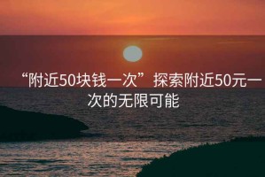 “附近50塊錢(qián)一次”探索附近50元一次的無(wú)限可能