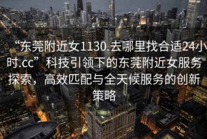 “東莞附近女1130.去哪里找合適24小時(shí).cc”科技引領(lǐng)下的東莞附近女服務(wù)探索，高效匹配與全天候服務(wù)的創(chuàng  )新策略