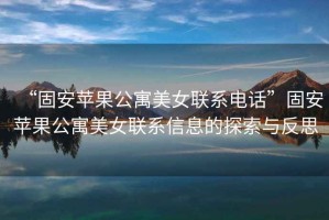 “固安蘋(píng)果公寓美女聯(lián)系電話(huà)”固安蘋(píng)果公寓美女聯(lián)系信息的探索與反思