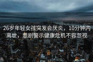 26歲年輕女孩突發(fā)會(huì )厭炎，10分鐘內離世，悲劇警示健康危機不容忽視