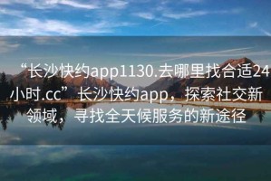 “長(cháng)沙快約app1130.去哪里找合適24小時(shí).cc”長(cháng)沙快約app，探索社交新領(lǐng)域，尋找全天候服務(wù)的新途徑