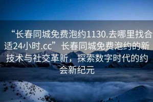 “長(cháng)春同城免費泡約1130.去哪里找合適24小時(shí).cc”長(cháng)春同城免費泡約的新技術(shù)與社交革新，探索數字時(shí)代的約會(huì )新紀元
