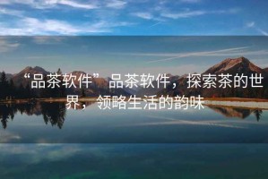 “品茶軟件”品茶軟件，探索茶的世界，領(lǐng)略生活的韻味