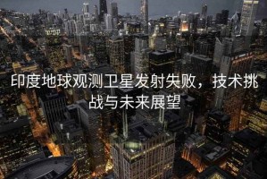 印度地球觀(guān)測衛星發(fā)射失敗，技術(shù)挑戰與未來(lái)展望