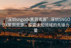 “深圳sngodx黑洞資源”深圳SNGODX黑洞資源，探索未知領(lǐng)域的先鋒力量