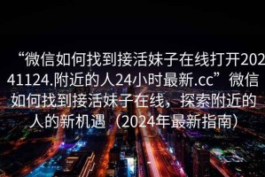 “微信如何找到接活妹子在線(xiàn)打開(kāi)20241124.附近的人24小時(shí)最新.cc”微信如何找到接活妹子在線(xiàn)，探索附近的人的新機遇（2024年最新指南）