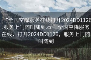 “全國空降服務(wù)在線(xiàn)打開(kāi)2024DD1126.服務(wù)上門(mén)隨叫隨到.cc”全國空降服務(wù)在線(xiàn)，打開(kāi)2024DD1126，服務(wù)上門(mén)隨叫隨到