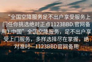 “全國空降服務(wù)足不出戶(hù)享受服務(wù)上門(mén)任你挑選絕對正點(diǎn)1123BBD.官網(wǎng)備用1.中國”全國空降服務(wù)，足不出戶(hù)享受上門(mén)服務(wù)，多樣選擇盡在掌握，絕對準時(shí)—1123BBD官網(wǎng)備用