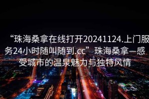 “珠海桑拿在線(xiàn)打開(kāi)20241124.上門(mén)服務(wù)24小時(shí)隨叫隨到.cc”珠海桑拿—感受城市的溫泉魅力與獨特風(fēng)情