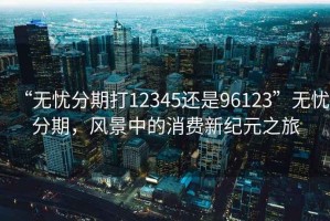“無(wú)憂(yōu)分期打12345還是96123”無(wú)憂(yōu)分期，風(fēng)景中的消費新紀元之旅