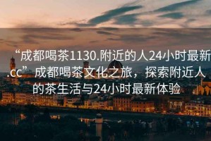 “成都喝茶1130.附近的人24小時(shí)最新.cc”成都喝茶文化之旅，探索附近人的茶生活與24小時(shí)最新體驗