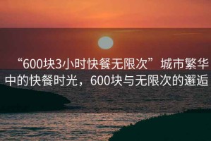 “600塊3小時(shí)快餐無(wú)限次”城市繁華中的快餐時(shí)光，600塊與無(wú)限次的邂逅
