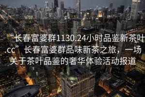 “長(cháng)春富婆群1130.24小時(shí)品鑒新茶葉.cc”長(cháng)春富婆群品味新茶之旅，一場(chǎng)關(guān)于茶葉品鑒的奢華體驗活動(dòng)報道