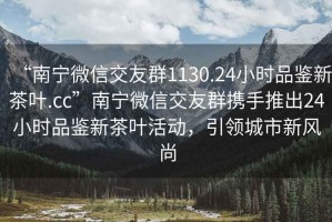 “南寧微信交友群1130.24小時(shí)品鑒新茶葉.cc”南寧微信交友群攜手推出24小時(shí)品鑒新茶葉活動(dòng)，引領(lǐng)城市新風(fēng)尚