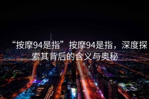 “按摩94是指”按摩94是指，深度探索其背后的含義與奧秘