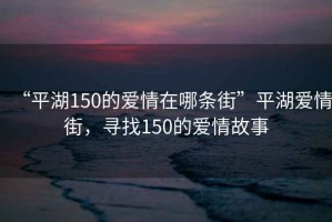 “平湖150的愛(ài)情在哪條街”平湖愛(ài)情街，尋找150的愛(ài)情故事