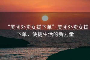 “美團外賣(mài)女援下單”美團外賣(mài)女援下單，便捷生活的新力量