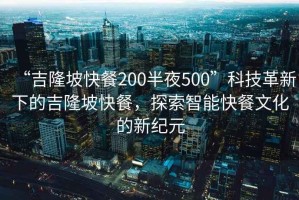“吉隆坡快餐200半夜500”科技革新下的吉隆坡快餐，探索智能快餐文化的新紀元