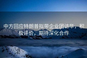 中方回應特朗普擬帶企業(yè)團訪(fǎng)華，積極評價(jià)，期待深化合作