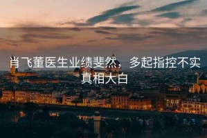 肖飛董醫生業(yè)績(jì)斐然，多起指控不實(shí)真相大白
