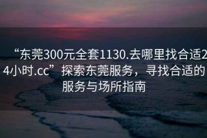 “東莞300元全套1130.去哪里找合適24小時(shí).cc”探索東莞服務(wù)，尋找合適的服務(wù)與場(chǎng)所指南