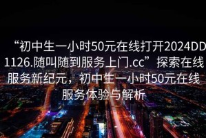 “初中生一小時(shí)50元在線(xiàn)打開(kāi)2024DD1126.隨叫隨到服務(wù)上門(mén).cc”探索在線(xiàn)服務(wù)新紀元，初中生一小時(shí)50元在線(xiàn)服務(wù)體驗與解析