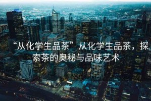 “從化學(xué)生品茶”從化學(xué)生品茶，探索茶的奧秘與品味藝術(shù)