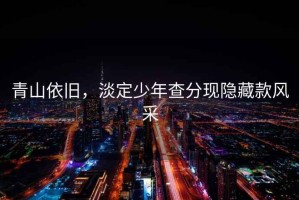 青山依舊，淡定少年查分現隱藏款風(fēng)采