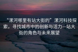 “漯河哪里有站大街的”漯河科技探索，尋找城市中的創(chuàng  )新與活力—站大街的角色與未來(lái)展望