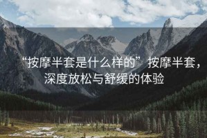 “按摩半套是什么樣的”按摩半套，深度放松與舒緩的體驗